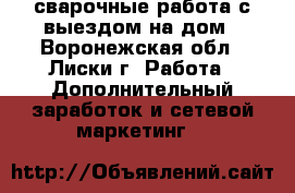 сварочные работа с выездом на дом - Воронежская обл., Лиски г. Работа » Дополнительный заработок и сетевой маркетинг   